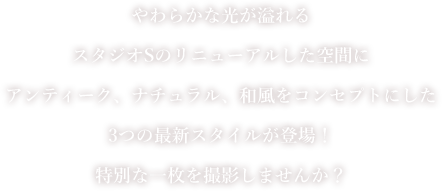 やわらかな光が溢れるスタジオSのリニューアルした空間にアンティーク、ナチュラル、和風をコンセプトにした3つの最新スタイルが登場！特別な一枚を撮影しませんか？